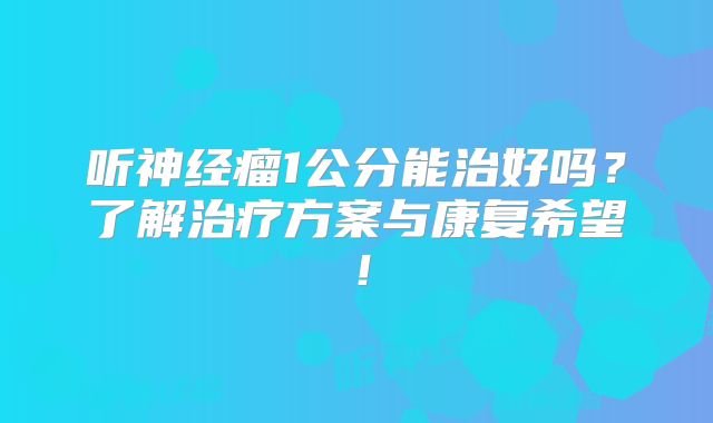 听神经瘤1公分能治好吗？了解治疗方案与康复希望！