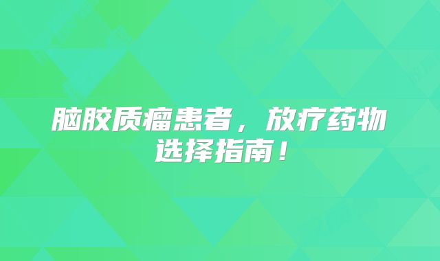 脑胶质瘤患者，放疗药物选择指南！