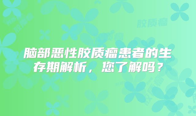 脑部恶性胶质瘤患者的生存期解析，您了解吗？
