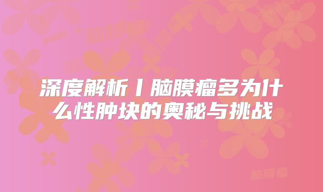 深度解析丨脑膜瘤多为什么性肿块的奥秘与挑战