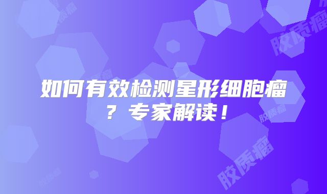 如何有效检测星形细胞瘤？专家解读！