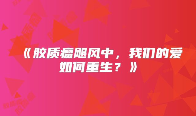 《胶质瘤飓风中，我们的爱如何重生？》