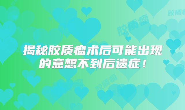 揭秘胶质瘤术后可能出现的意想不到后遗症！
