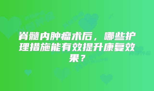 脊髓内肿瘤术后，哪些护理措施能有效提升康复效果？