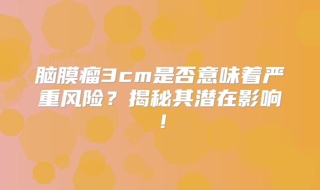 脑膜瘤3cm是否意味着严重风险？揭秘其潜在影响！