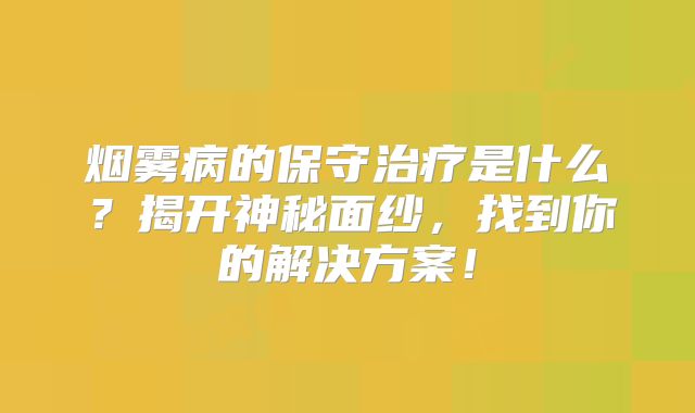 烟雾病的保守治疗是什么？揭开神秘面纱，找到你的解决方案！