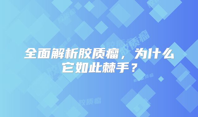 全面解析胶质瘤，为什么它如此棘手？