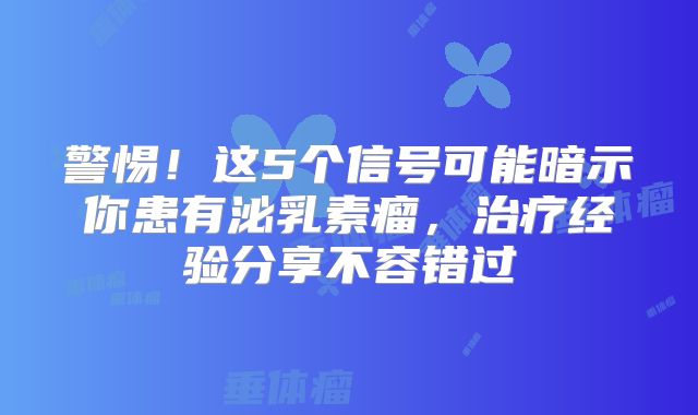 警惕！这5个信号可能暗示你患有泌乳素瘤，治疗经验分享不容错过