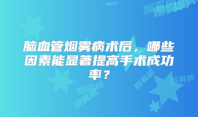 脑血管烟雾病术后，哪些因素能显著提高手术成功率？