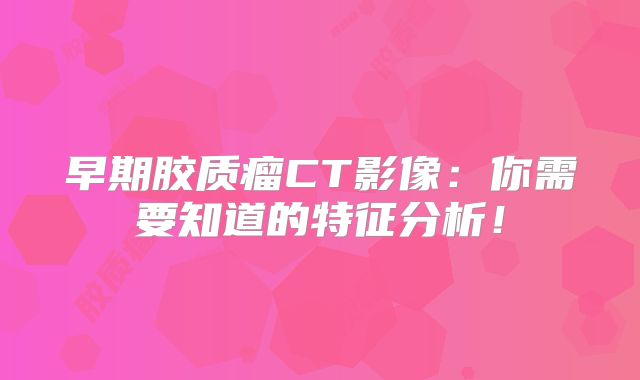 早期胶质瘤CT影像：你需要知道的特征分析！
