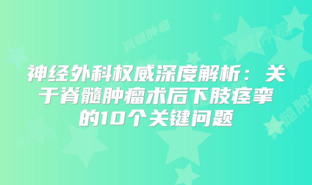 神经外科权威深度解析：关于脊髓肿瘤术后下肢痉挛的10个关键问题