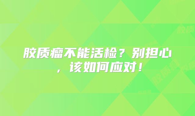 胶质瘤不能活检？别担心，该如何应对！