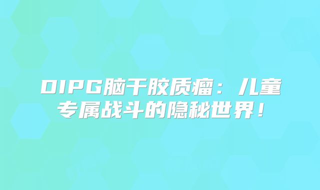 DIPG脑干胶质瘤：儿童专属战斗的隐秘世界！
