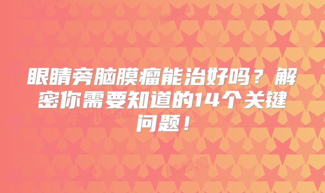 眼睛旁脑膜瘤能治好吗？解密你需要知道的14个关键问题！