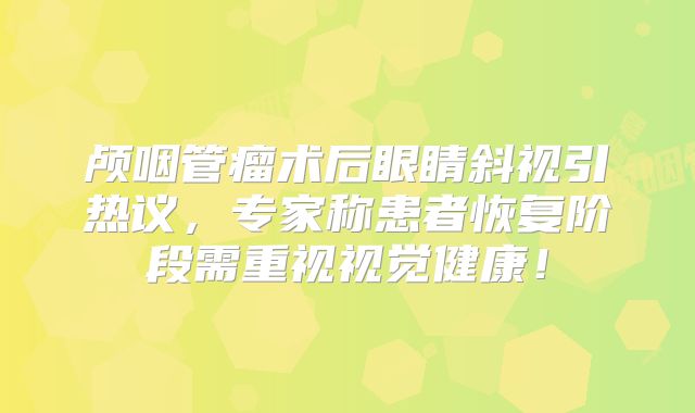 颅咽管瘤术后眼睛斜视引热议，专家称患者恢复阶段需重视视觉健康！