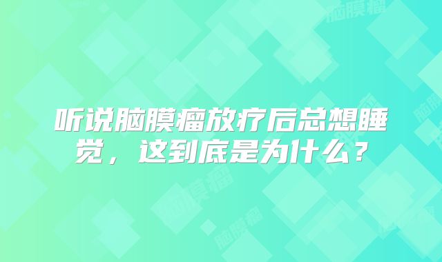听说脑膜瘤放疗后总想睡觉，这到底是为什么？
