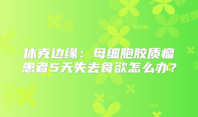 休克边缘：母细胞胶质瘤患者5天失去食欲怎么办？