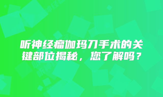 听神经瘤伽玛刀手术的关键部位揭秘，您了解吗？