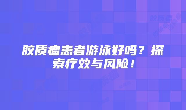 胶质瘤患者游泳好吗？探索疗效与风险！