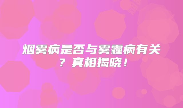 烟雾病是否与雾霾病有关？真相揭晓！