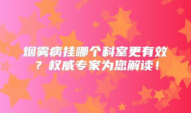 烟雾病挂哪个科室更有效？权威专家为您解读！