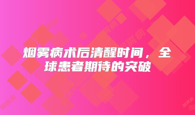 烟雾病术后清醒时间，全球患者期待的突破