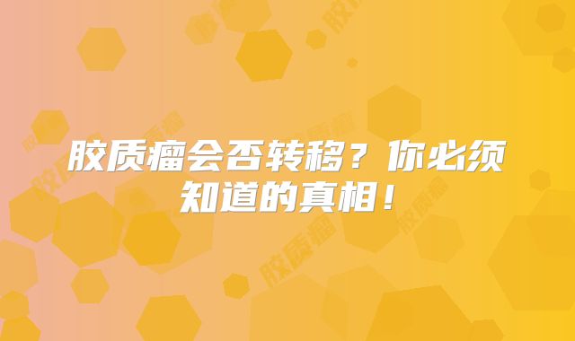 胶质瘤会否转移？你必须知道的真相！