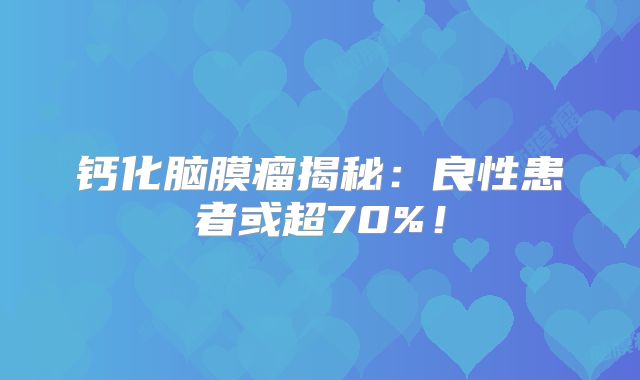 钙化脑膜瘤揭秘：良性患者或超70%！