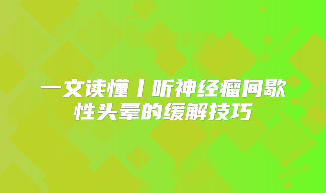 一文读懂丨听神经瘤间歇性头晕的缓解技巧