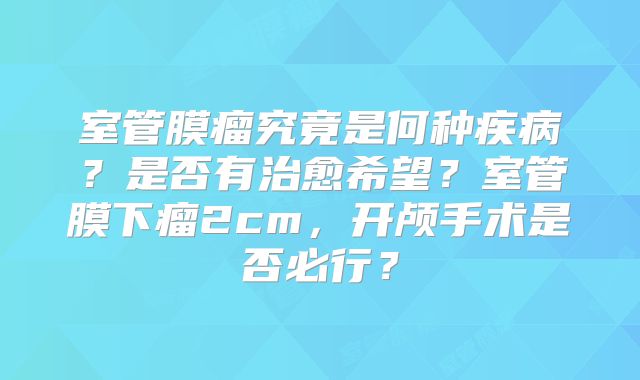 室管膜瘤究竟是何种疾病？是否有治愈希望？室管膜下瘤2cm，开颅手术是否必行？