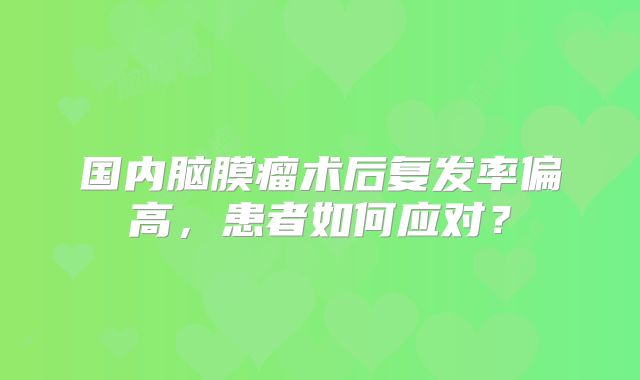 国内脑膜瘤术后复发率偏高，患者如何应对？