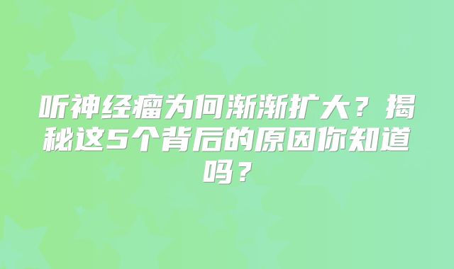 听神经瘤为何渐渐扩大？揭秘这5个背后的原因你知道吗？