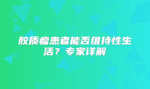 胶质瘤患者能否维持性生活？专家详解