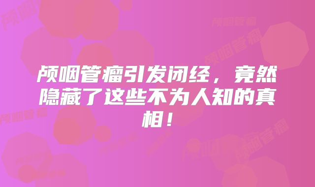 颅咽管瘤引发闭经，竟然隐藏了这些不为人知的真相！