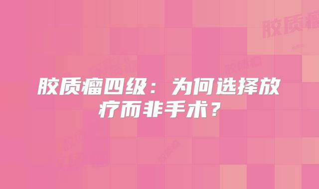 胶质瘤四级：为何选择放疗而非手术？