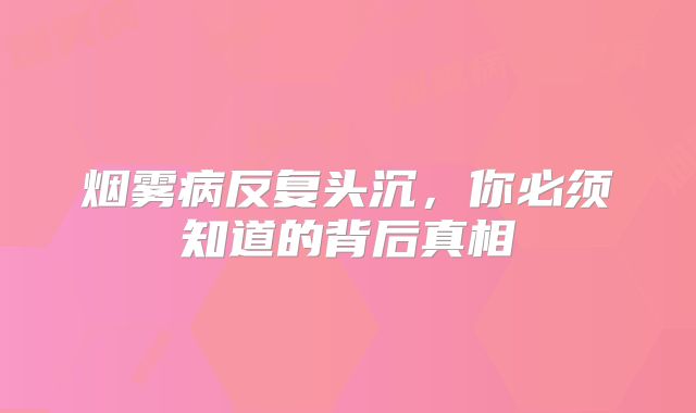 烟雾病反复头沉，你必须知道的背后真相