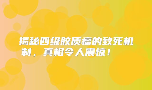 揭秘四级胶质瘤的致死机制，真相令人震惊！  