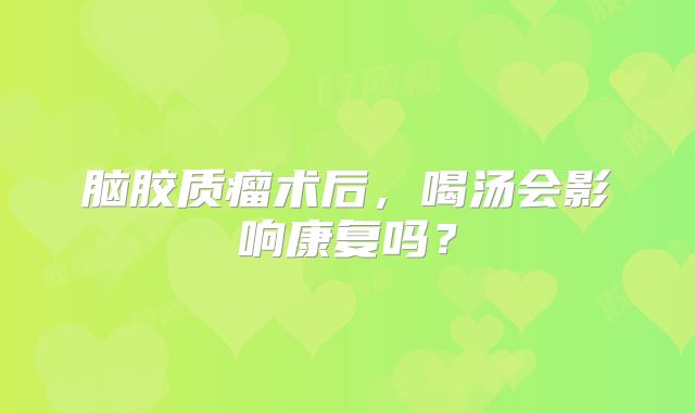脑胶质瘤术后，喝汤会影响康复吗？
