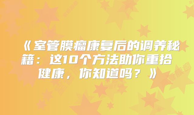《室管膜瘤康复后的调养秘籍：这10个方法助你重拾健康，你知道吗？》