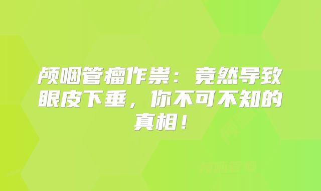 颅咽管瘤作祟：竟然导致眼皮下垂，你不可不知的真相！