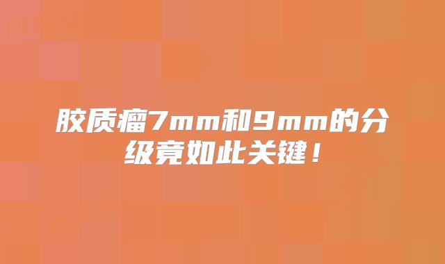 胶质瘤7mm和9mm的分级竟如此关键！