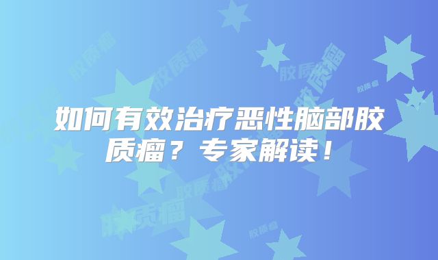 如何有效治疗恶性脑部胶质瘤？专家解读！