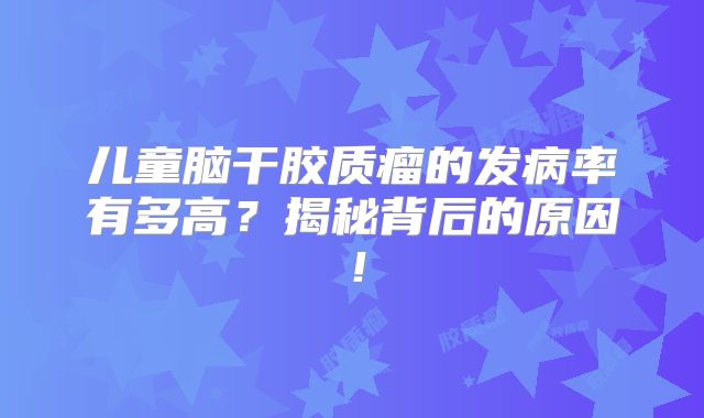 儿童脑干胶质瘤的发病率有多高？揭秘背后的原因！