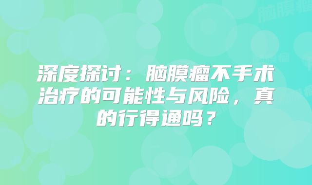 深度探讨：脑膜瘤不手术治疗的可能性与风险，真的行得通吗？