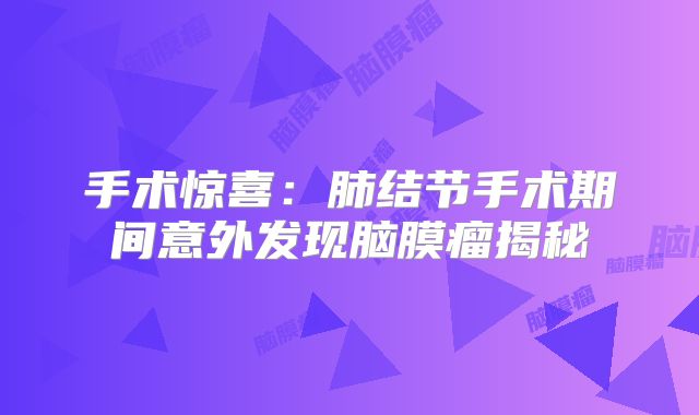 手术惊喜：肺结节手术期间意外发现脑膜瘤揭秘