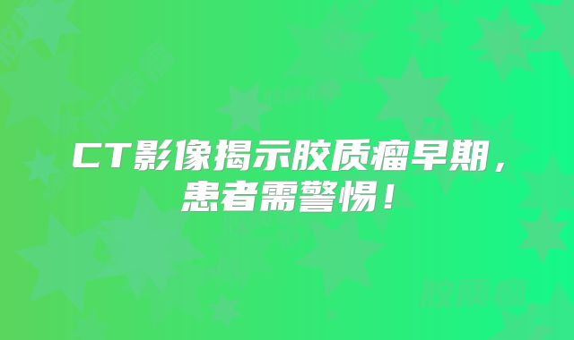 CT影像揭示胶质瘤早期，患者需警惕！