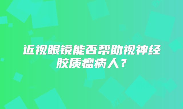 近视眼镜能否帮助视神经胶质瘤病人？