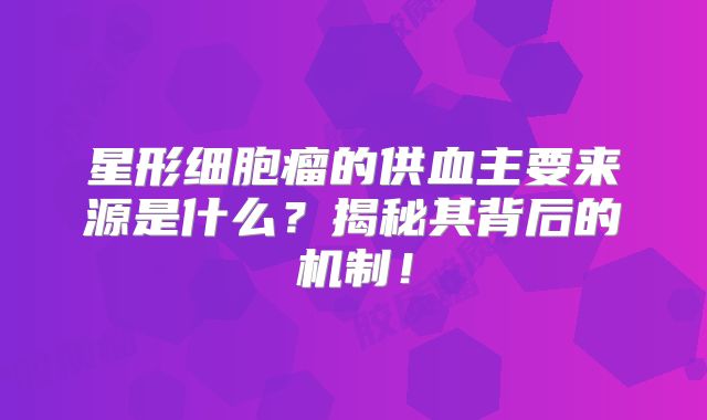 星形细胞瘤的供血主要来源是什么？揭秘其背后的机制！