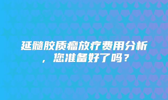 延髓胶质瘤放疗费用分析，您准备好了吗？