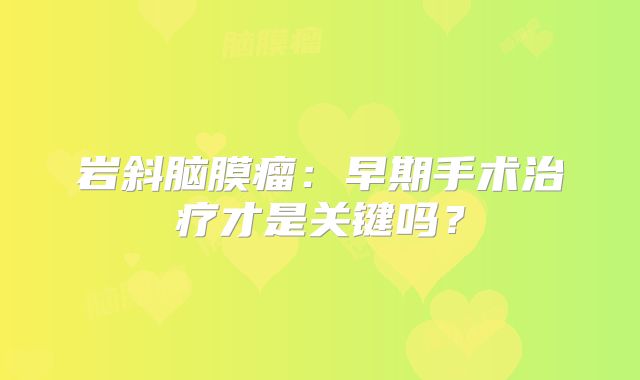 岩斜脑膜瘤：早期手术治疗才是关键吗？